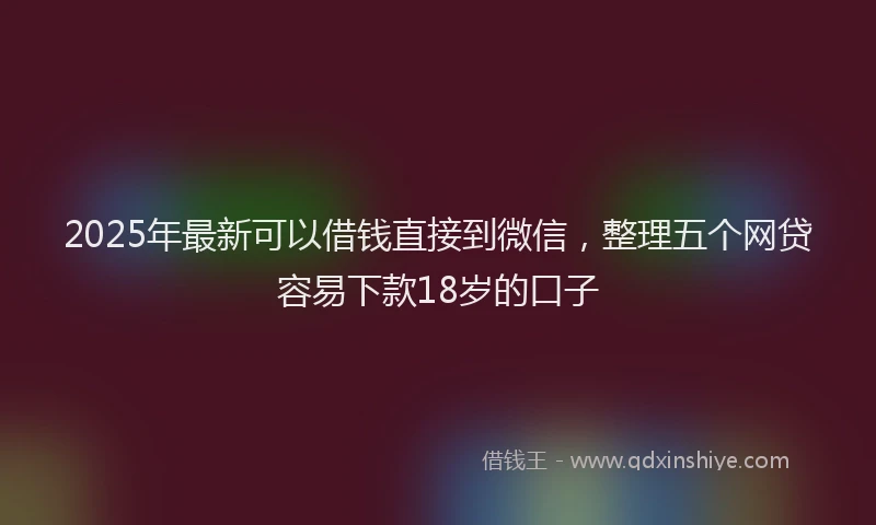 2025年最新可以借钱直接到微信，整理五个网贷容易下款18岁的口子
