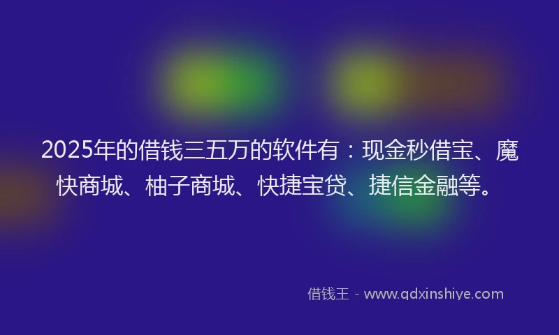 2025年的借钱三五万的软件有：现金秒借宝、魔快商城、柚子商城、快捷宝贷、捷信金融等。