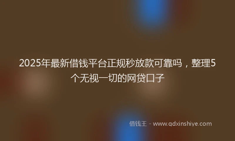 2025年最新借钱平台正规秒放款可靠吗，整理5个无视一切的网贷口子
