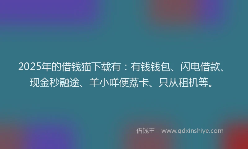 2025年的借钱猫下载有：有钱钱包、闪电借款、现金秒融途、羊小咩便荔卡、只从租机等。