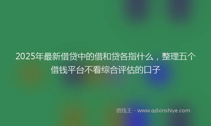 2025年最新借贷中的借和贷各指什么，整理五个借钱平台不看综合评估的口子