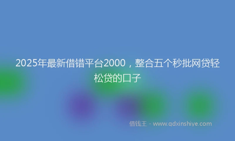 2025年最新借错平台2000，整合五个秒批网贷轻松贷的口子