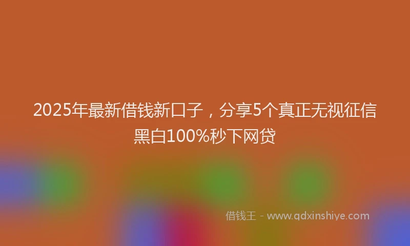 2025年最新借钱新口子，分享5个真正无视征信黑白100%秒下网贷
