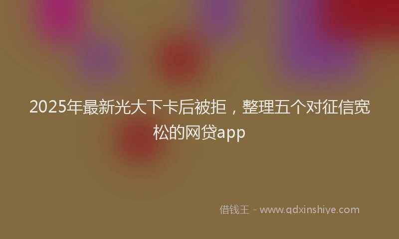 2025年最新光大下卡后被拒，整理五个对征信宽松的网贷app