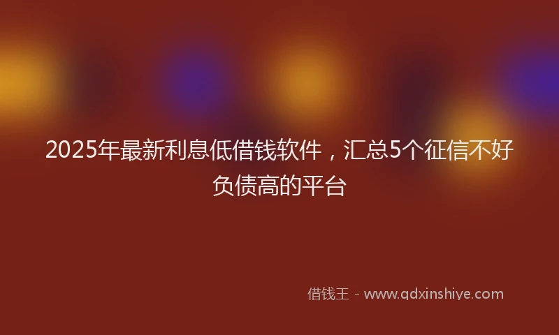 2025年最新利息低借钱软件，汇总5个征信不好负债高的平台