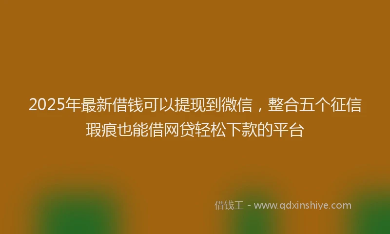 2025年最新借钱可以提现到微信，整合五个征信瑕疵也能借网贷轻松下款的平台