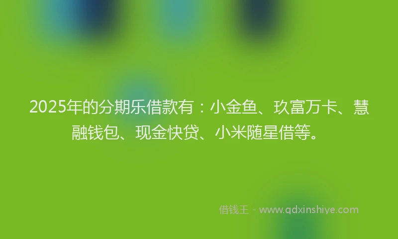 2025年的分期乐借款有：小金鱼、玖富万卡、慧融钱包、现金快贷、小米随星借等。