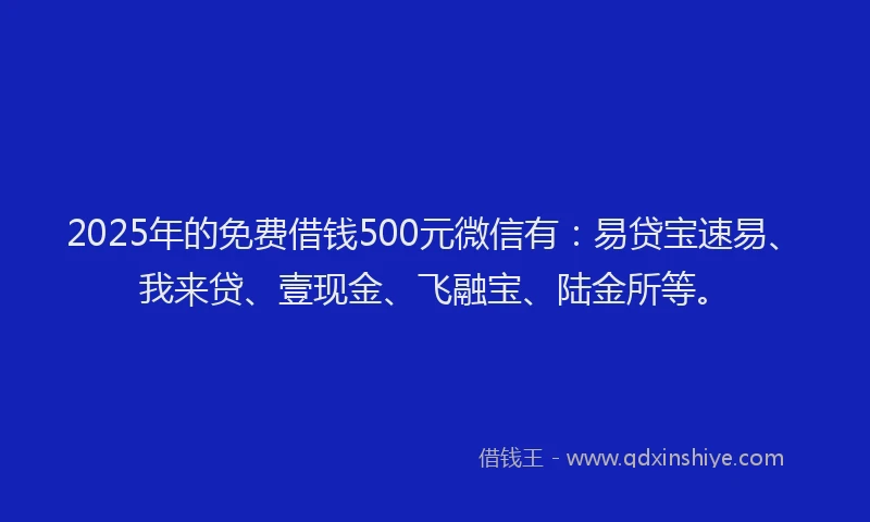 2025年的免费借钱500元微信有：易贷宝速易、我来贷、壹现金、飞融宝、陆金所等。