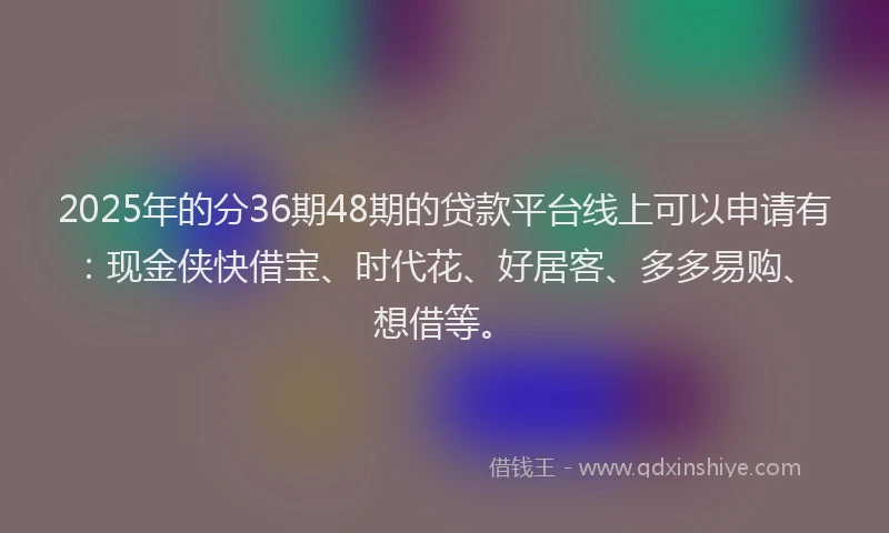 2025年的分36期48期的贷款平台线上可以申请有：现金侠快借宝、时代花、好居客、多多易购、想借等。