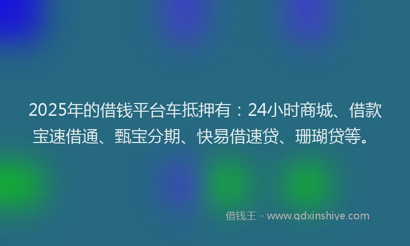 2025年的借钱平台车抵押有：24小时商城、借款宝速借通、甄宝分期、快易借速贷、珊瑚贷等。