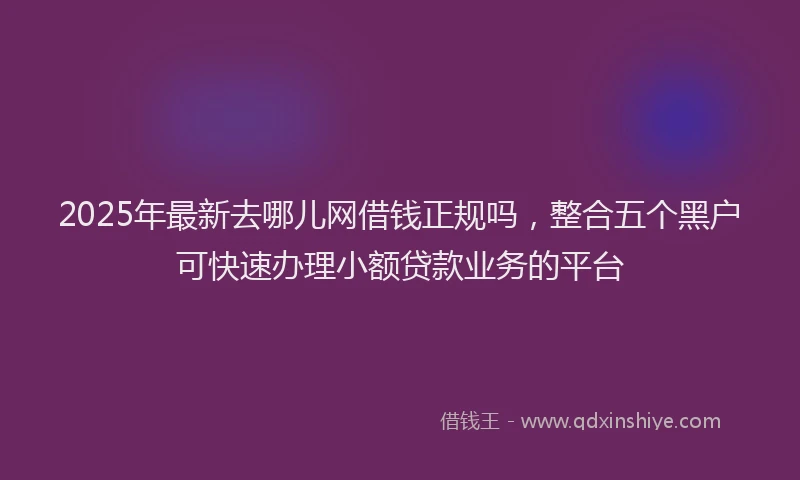 2025年最新去哪儿网借钱正规吗，整合五个黑户可快速办理小额贷款业务的平台