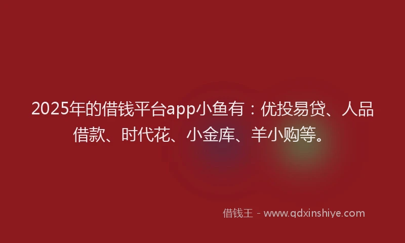 2025年的借钱平台app小鱼有：优投易贷、人品借款、时代花、小金库、羊小购等。