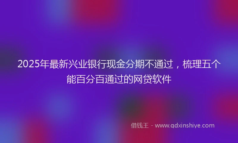 2025年最新兴业银行现金分期不通过，梳理五个能百分百通过的网贷软件