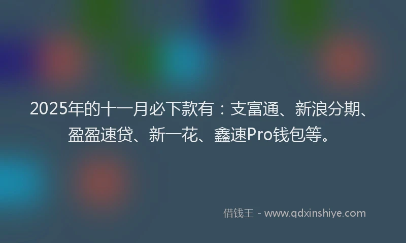 2025年的十一月必下款有：支富通、新浪分期、盈盈速贷、新一花、鑫速Pro钱包等。