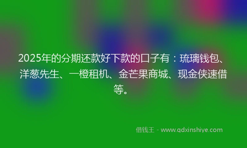 2025年的分期还款好下款的口子有：琉璃钱包、洋葱先生、一橙租机、金芒果商城、现金侠速借等。