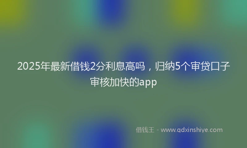 2025年最新借钱2分利息高吗，归纳5个审贷口子审核加快的app
