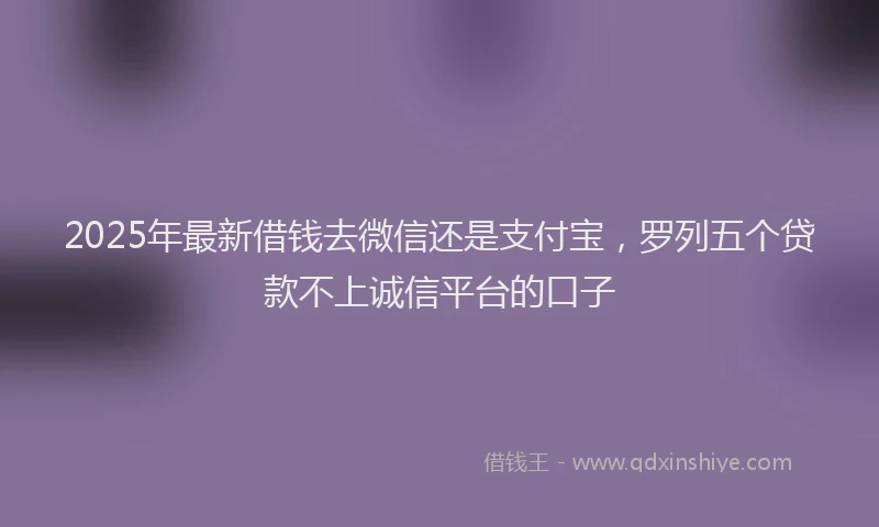 2025年最新借钱去微信还是支付宝，罗列五个贷款不上诚信平台的口子