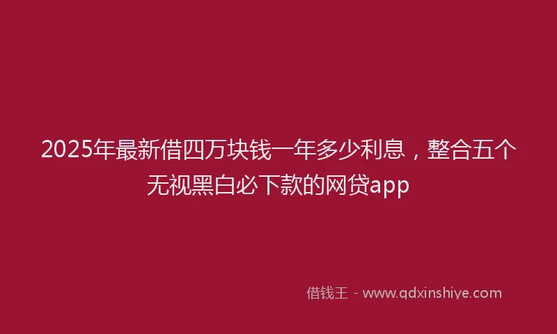 2025年最新借四万块钱一年多少利息，整合五个无视黑白必下款的网贷app