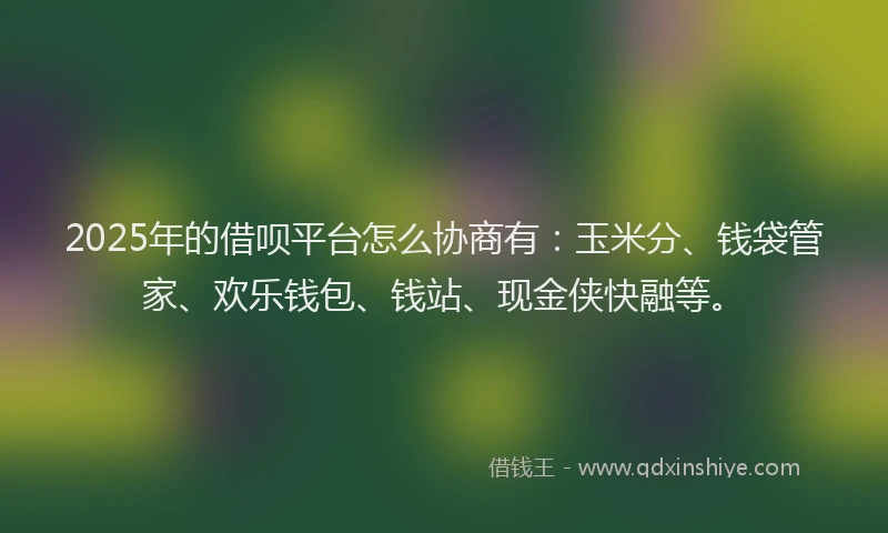 2025年的借呗平台怎么协商有：玉米分、钱袋管家、欢乐钱包、钱站、现金侠快融等。