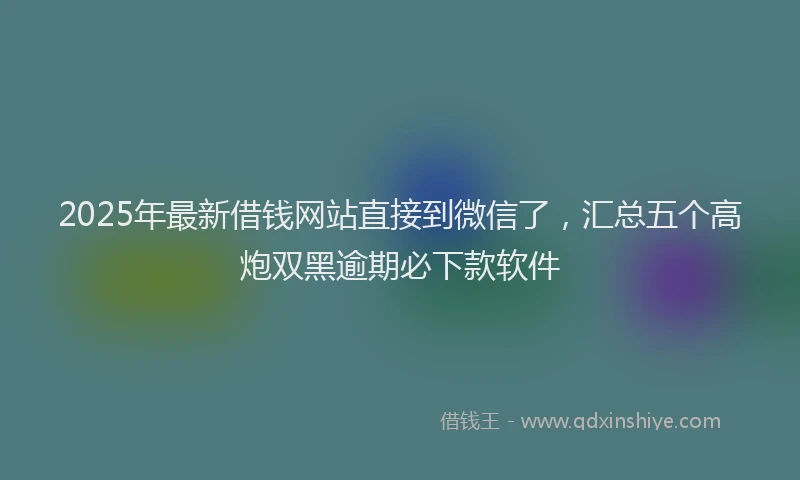 2025年最新借钱网站直接到微信了，汇总五个高炮双黑逾期必下款软件