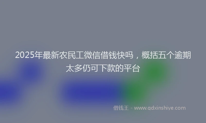 2025年最新农民工微信借钱快吗，概括五个逾期太多仍可下款的平台