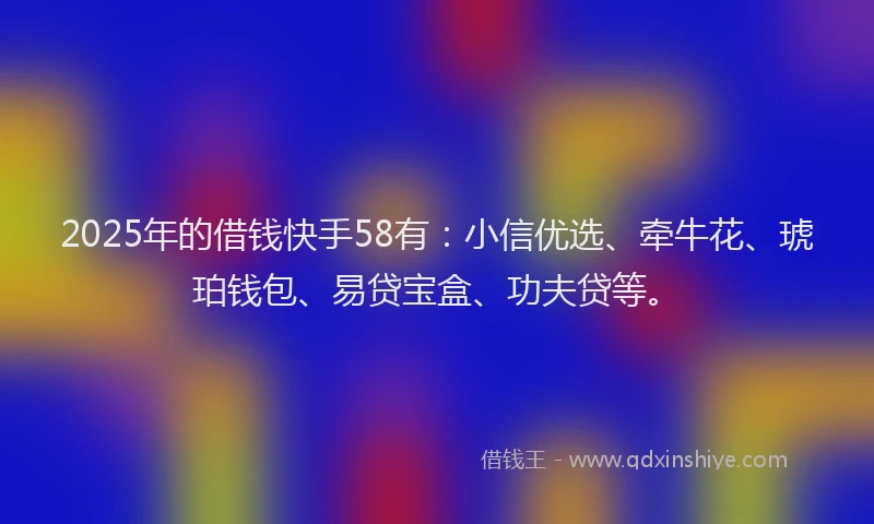 2025年的借钱快手58有：小信优选、牵牛花、琥珀钱包、易贷宝盒、功夫贷等。