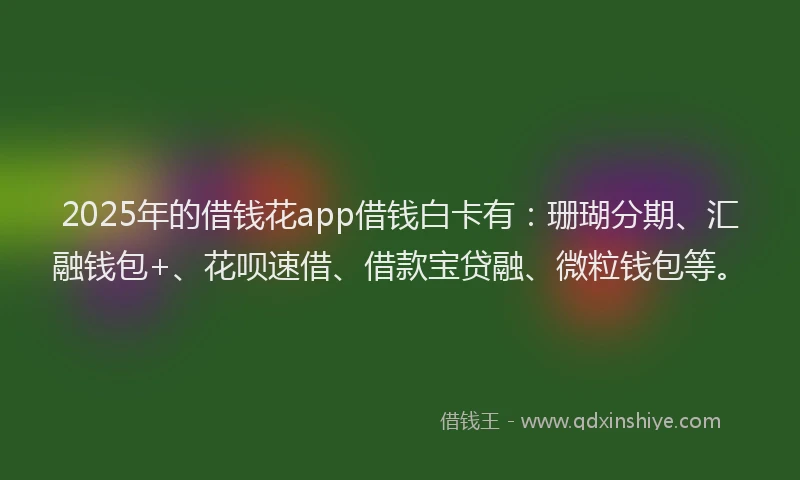 2025年的借钱花app借钱白卡有：珊瑚分期、汇融钱包+、花呗速借、借款宝贷融、微粒钱包等。