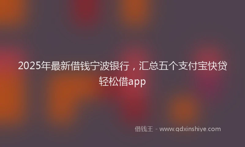 2025年最新借钱宁波银行，汇总五个支付宝快贷轻松借app
