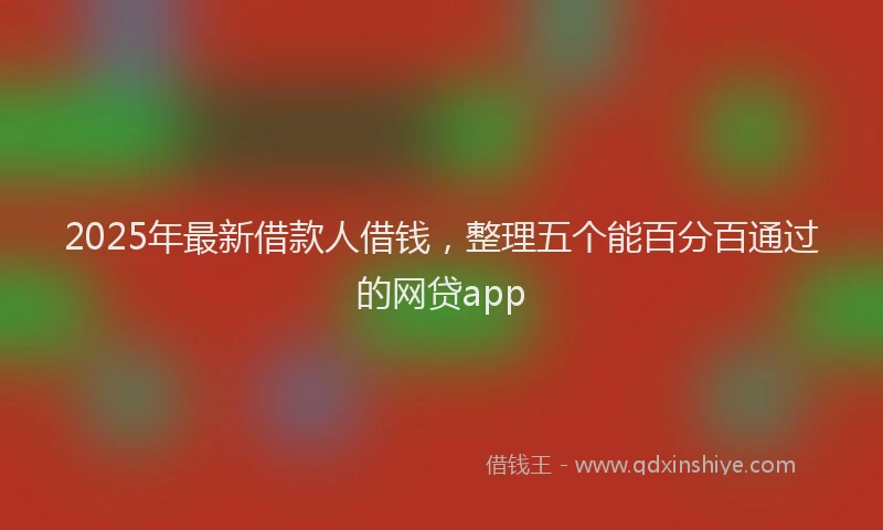 2025年最新借款人借钱，整理五个能百分百通过的网贷app
