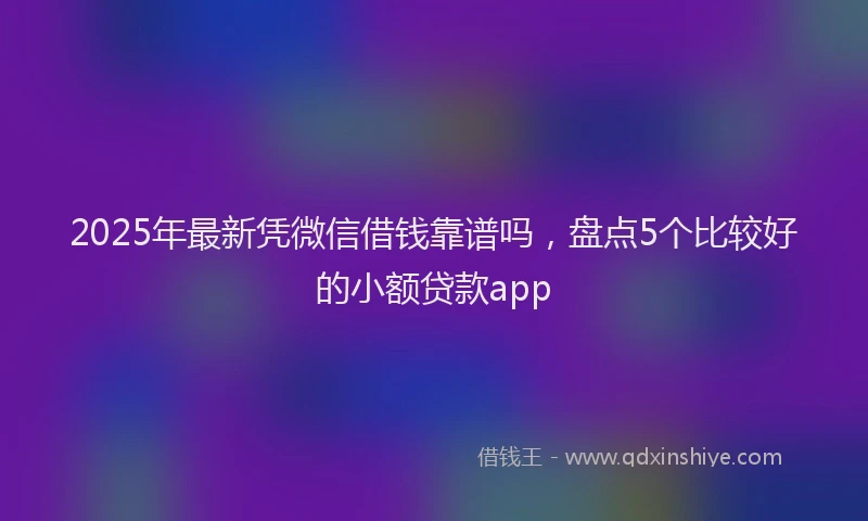 2025年最新凭微信借钱靠谱吗，盘点5个比较好的小额贷款app