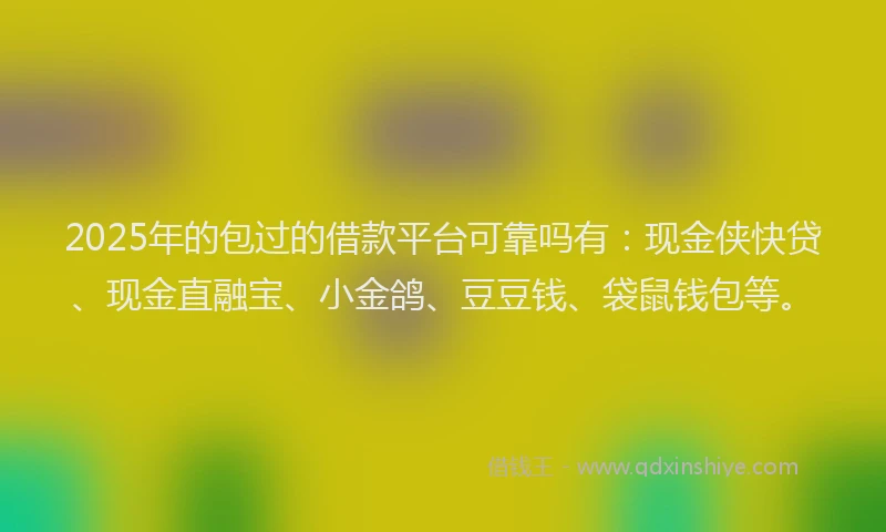 2025年的包过的借款平台可靠吗有：现金侠快贷、现金直融宝、小金鸽、豆豆钱、袋鼠钱包等。