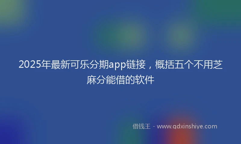 2025年最新可乐分期app链接，概括五个不用芝麻分能借的软件