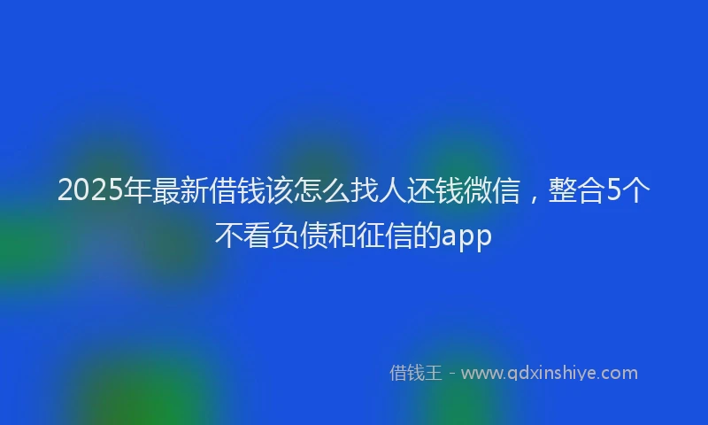 2025年最新借钱该怎么找人还钱微信，整合5个不看负债和征信的app