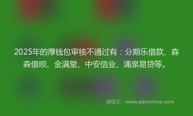 2025年的厚钱包审核不通过有：分期乐借款、森森借呗、金满堂、中安信业、涌泉易贷等。