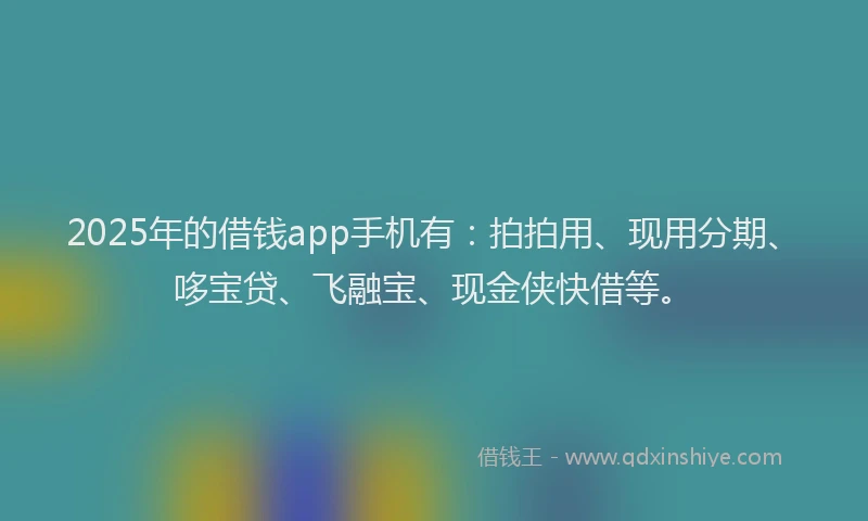 2025年的借钱app手机有：拍拍用、现用分期、哆宝贷、飞融宝、现金侠快借等。