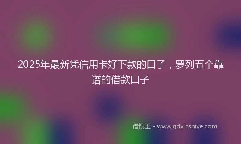 2025年最新凭信用卡好下款的口子,罗列五个靠谱的借款口子