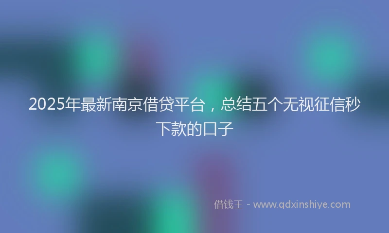 2025年最新南京借贷平台，总结五个无视征信秒下款的口子