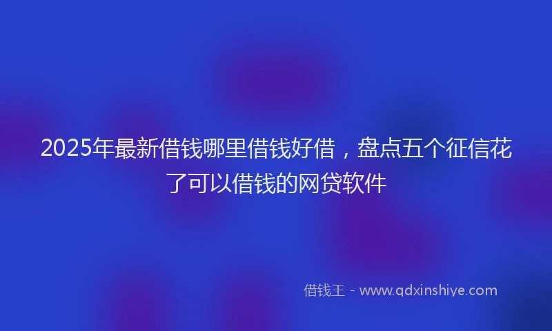 2025年最新借钱哪里借钱好借，盘点五个征信花了可以借钱的网贷软件
