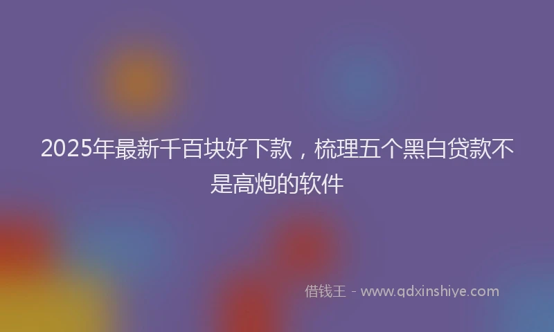 2025年最新千百块好下款，梳理五个黑白贷款不是高炮的软件