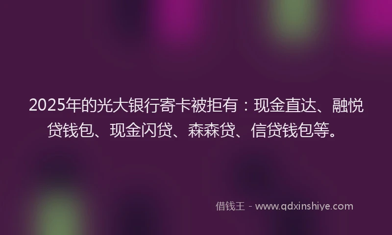 2025年的光大银行寄卡被拒有：现金直达、融悦贷钱包、现金闪贷、森森贷、信贷钱包等。