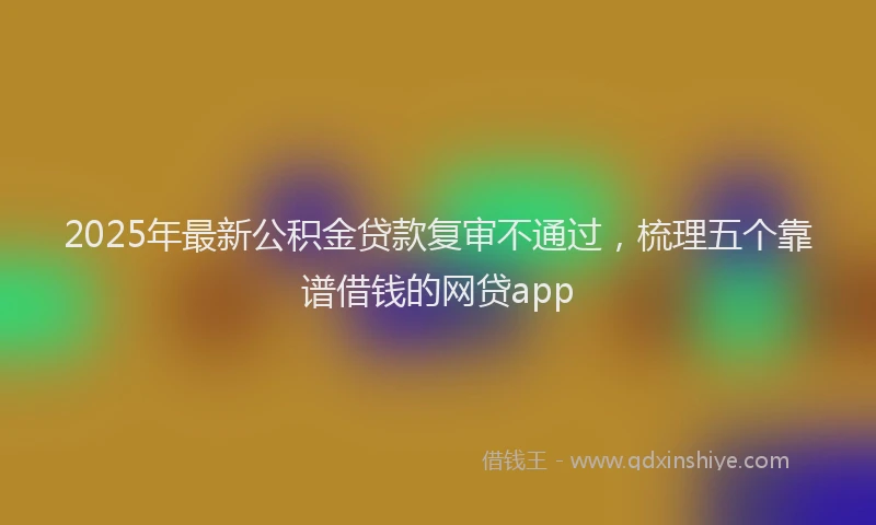 2025年最新公积金贷款复审不通过，梳理五个靠谱借钱的网贷app