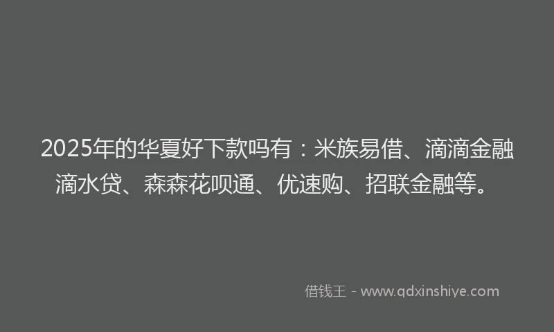 2025年的华夏好下款吗有：米族易借、滴滴金融滴水贷、森森花呗通、优速购、招联金融等。