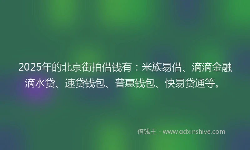 2025年的北京街拍借钱有：米族易借、滴滴金融滴水贷、速贷钱包、普惠钱包、快易贷通等。