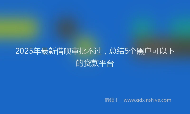 2025年最新借呗审批不过，总结5个黑户可以下的贷款平台