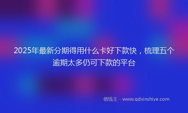 2025年最新分期得用什么卡好下款快，梳理五个逾期太多仍可下款的平台