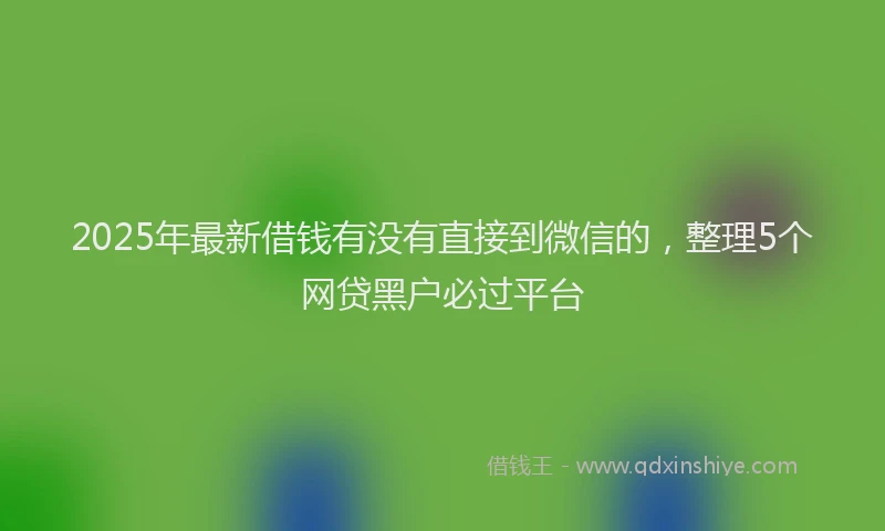 2025年最新借钱有没有直接到微信的，整理5个网贷黑户必过平台
