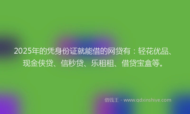 2025年的凭身份证就能借的网贷有：轻花优品、现金侠贷、信秒贷、乐租租、借贷宝盒等。