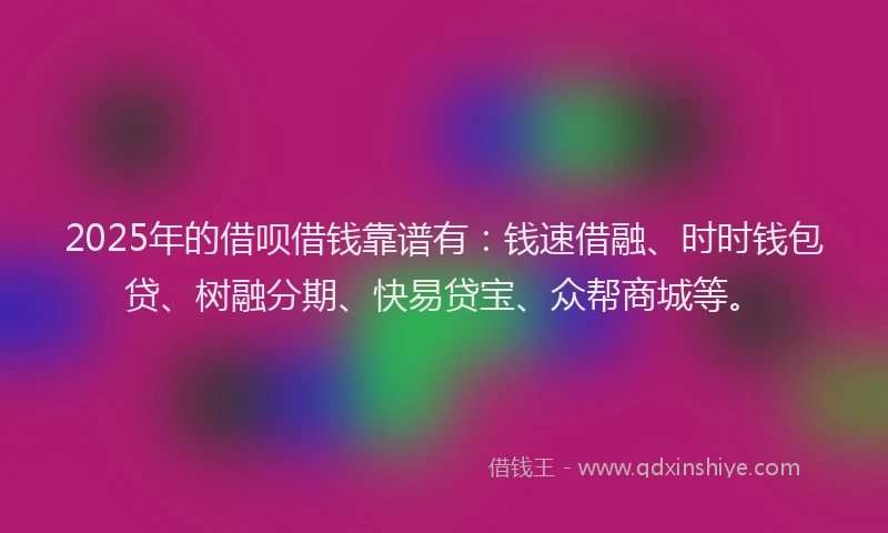 2025年的借呗借钱靠谱有：钱速借融、时时钱包贷、树融分期、快易贷宝、众帮商城等。