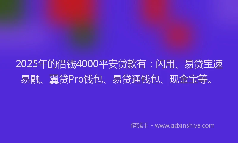 2025年的借钱4000平安贷款有：闪用、易贷宝速易融、翼贷Pro钱包、易贷通钱包、现金宝等。