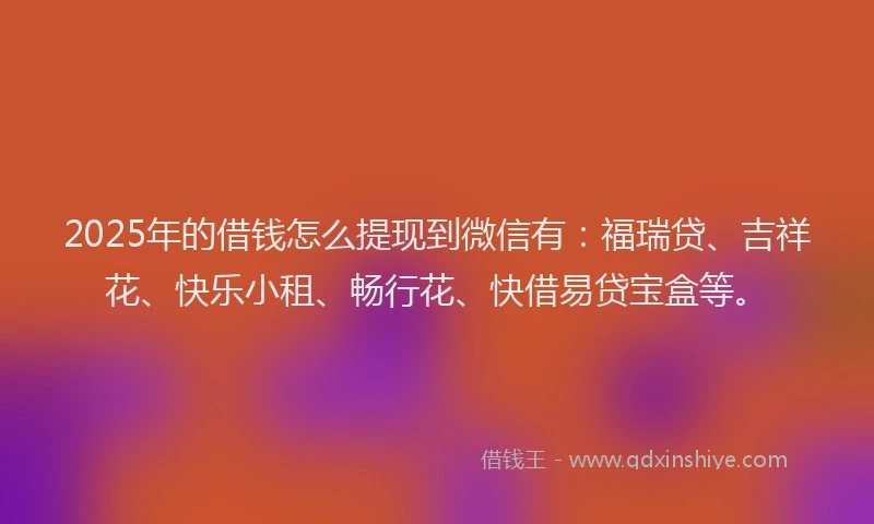 2025年的借钱怎么提现到微信有：福瑞贷、吉祥花、快乐小租、畅行花、快借易贷宝盒等。